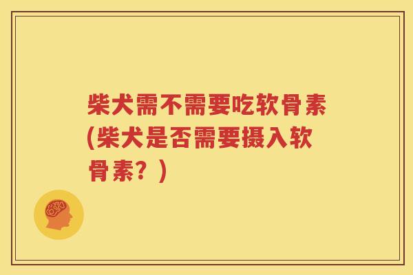 柴犬需不需要吃软骨素(柴犬是否需要摄入软骨素？)