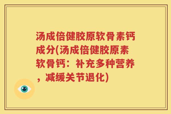 汤成倍健胶原软骨素钙成分(汤成倍健胶原素软骨钙:补充多种营养,减缓关节退化) 汤成倍健胶原软骨素钙成分(汤成倍健胶原素软骨钙:补充多种营养,减缓关节退化)
