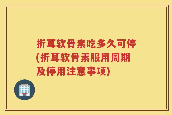 折耳软骨素吃多久可停(折耳软骨素服用周期及停用注意事项)