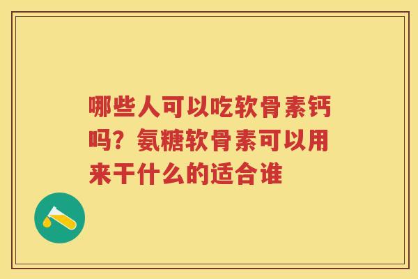 哪些人可以吃软骨素钙吗?氨糖软骨素可以用来干什么的适合谁 哪些人可以吃软骨素钙吗?氨糖软骨素可以用来干什么的适合谁