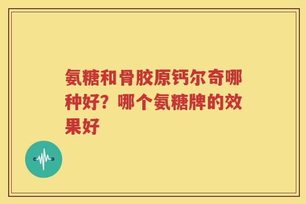 氨糖和骨胶原钙尔奇哪种好?哪个氨糖牌的效果好 氨糖和骨胶原钙尔奇哪种好?哪个氨糖牌的效果好