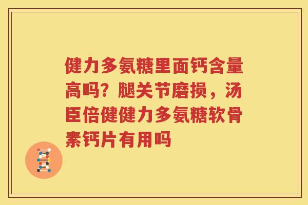 健力多氨糖里面钙含量高吗?腿关节磨损,汤臣倍健健力多氨糖软骨素钙片有用吗 健力多氨糖里面钙含量高吗?腿关节磨损,汤臣倍健健力多氨糖软骨素钙片有用吗