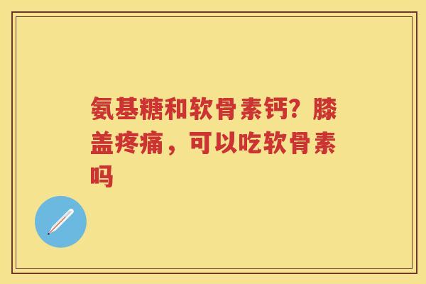 氨基糖和软骨素钙?膝盖,可以吃软骨素吗 氨基糖和软骨素钙?膝盖,可以吃软骨素吗