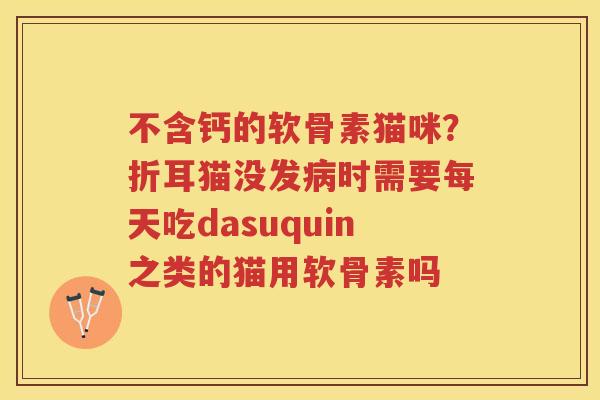 不含钙的软骨素猫咪?折耳猫没发时需要每天吃dasuquin之类的猫用软骨素吗 不含钙的软骨素猫咪?折耳猫没发时需要每天吃dasuquin之类的猫用软骨素吗