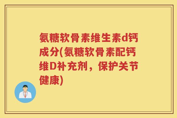氨糖软骨素维生素d钙成分(氨糖软骨素配钙维D补充剂，保护关节健康)