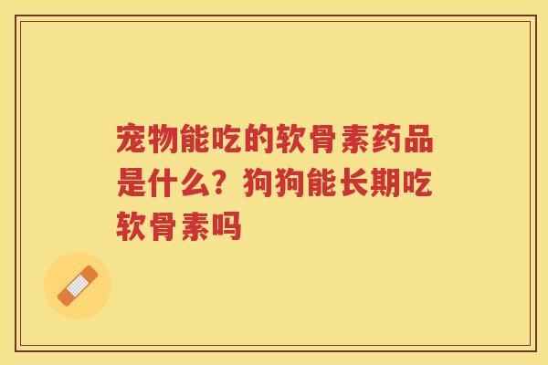 宠物能吃的软骨素药品是什么?狗狗能长期吃软骨素吗 宠物能吃的软骨素药品是什么?狗狗能长期吃软骨素吗