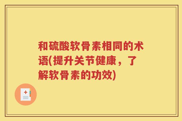 和硫酸软骨素相同的术语(提升关节健康,了解软骨素的功效) 和硫酸软骨素相同的术语(提升关节健康,了解软骨素的功效)