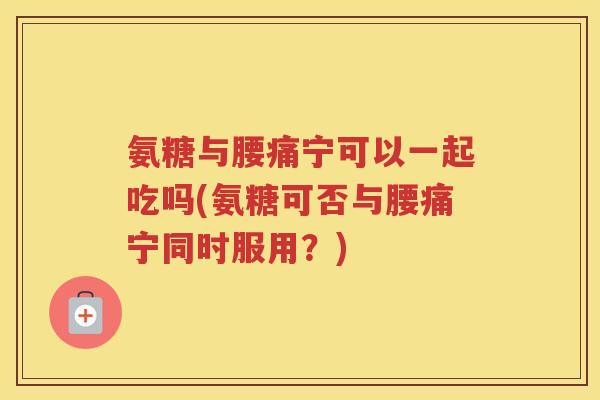 氨糖与腰痛宁可以一起吃吗(氨糖可否与腰痛宁同时服用？)