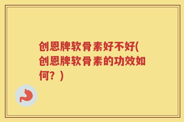 创恩牌软骨素好不好(创恩牌软骨素的功效如何?) 创恩牌软骨素好不好(创恩牌软骨素的功效如何?)