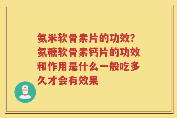 氨米软骨素片的功效？氨糖软骨素钙片的功效和作用是什么一般吃多久才会有效果