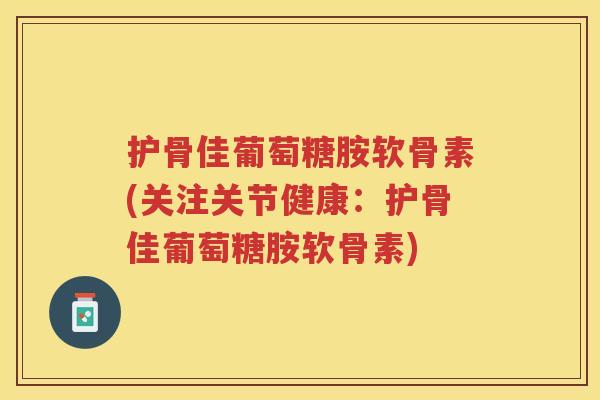 护骨佳葡萄糖胺软骨素(关注关节健康:护骨佳葡萄糖胺软骨素) 护骨佳葡萄糖胺软骨素(关注关节健康:护骨佳葡萄糖胺软骨素)