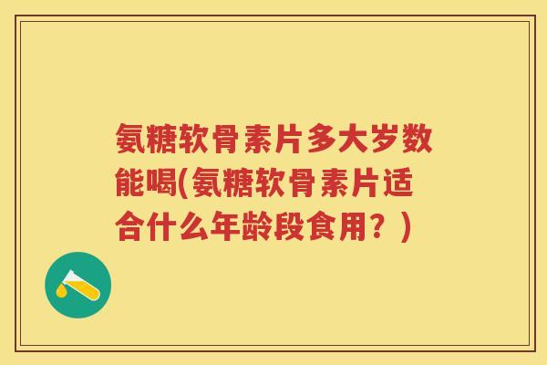氨糖软骨素片多大岁数能喝(氨糖软骨素片适合什么年龄段食用?) 氨糖软骨素片多大岁数能喝(氨糖软骨素片适合什么年龄段食用?)