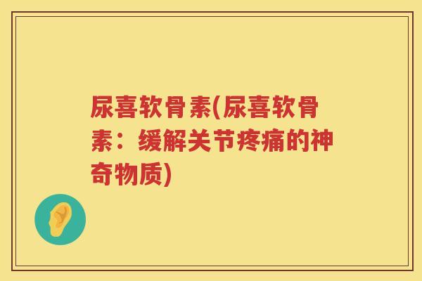 尿喜软骨素(尿喜软骨素：缓解关节的神奇物质)