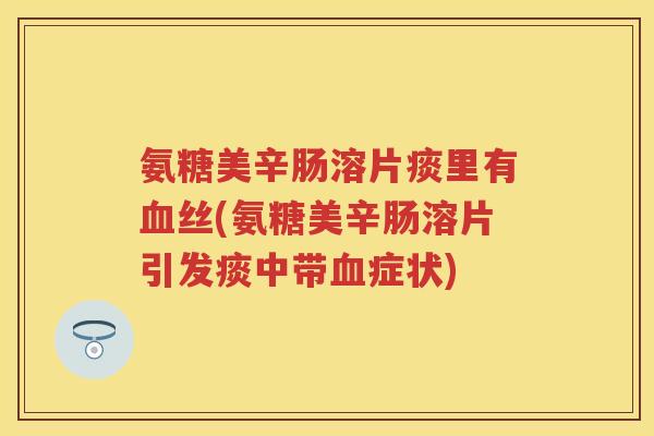 氨糖美辛肠溶片痰里有丝(氨糖美辛肠溶片引发痰中带症状) 氨糖美辛肠溶片痰里有丝(氨糖美辛肠溶片引发痰中带症状)