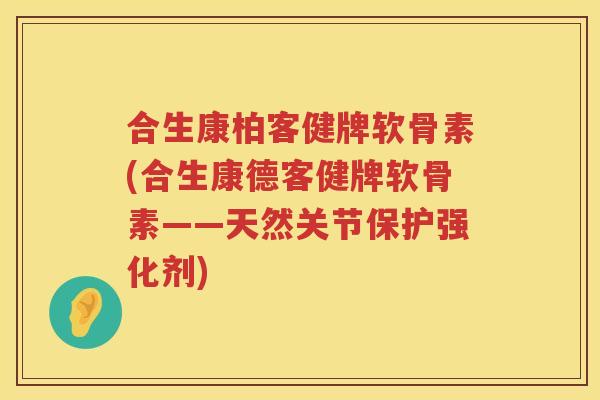 合生康柏客健牌软骨素(合生康德客健牌软骨素——天然关节保护强化剂)