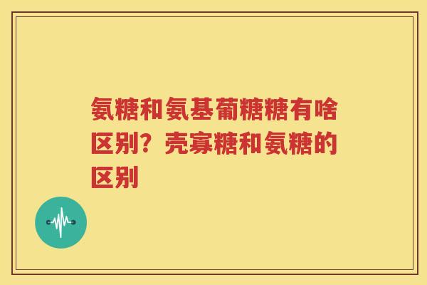 氨糖和氨基葡糖糖有啥区别?壳寡糖和氨糖的区别 氨糖和氨基葡糖糖有啥区别?壳寡糖和氨糖的区别
