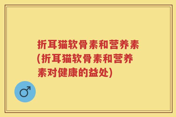 折耳猫软骨素和营养素(折耳猫软骨素和营养素对健康的益处) 折耳猫软骨素和营养素(折耳猫软骨素和营养素对健康的益处)