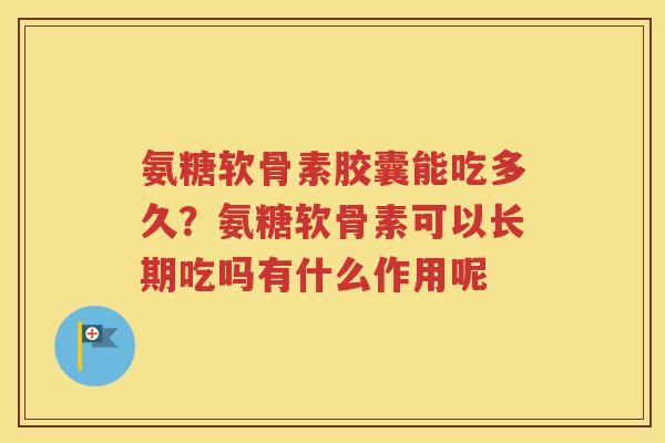 氨糖软骨素胶囊能吃多久？氨糖软骨素可以长期吃吗有什么作用呢