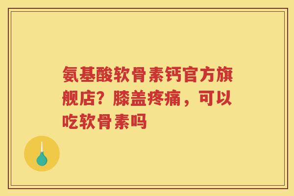氨基酸软骨素钙官方旗舰店？膝盖，可以吃软骨素吗