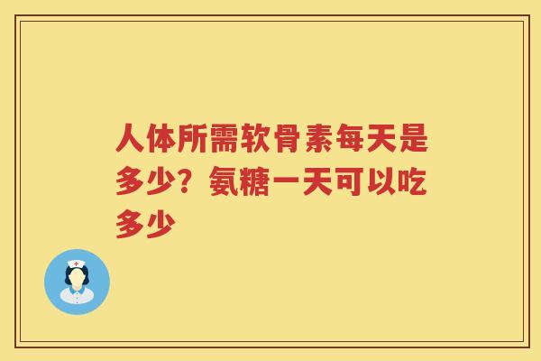 人体所需软骨素每天是多少?氨糖一天可以吃多少 人体所需软骨素每天是多少?氨糖一天可以吃多少