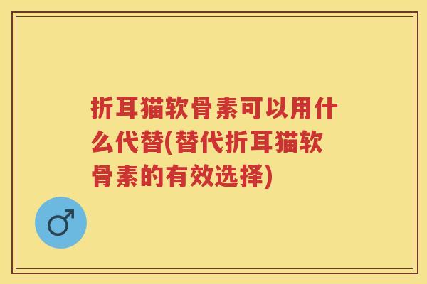 折耳猫软骨素可以用什么代替(替代折耳猫软骨素的有效选择) 折耳猫软骨素可以用什么代替(替代折耳猫软骨素的有效选择)