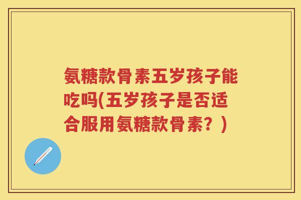 氨糖款骨素五岁孩子能吃吗(五岁孩子是否适合服用氨糖款骨素？)