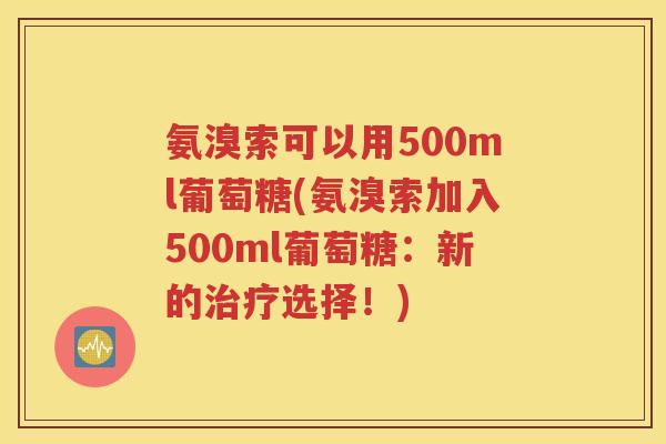 氨溴索可以用500ml葡萄糖(氨溴索加入500ml葡萄糖：新的选择！)