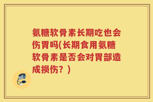 氨糖软骨素长期吃也会伤胃吗(长期食用氨糖软骨素是否会对胃部造成损伤?) 氨糖软骨素长期吃也会伤胃吗(长期食用氨糖软骨素是否会对胃部造成损伤?)