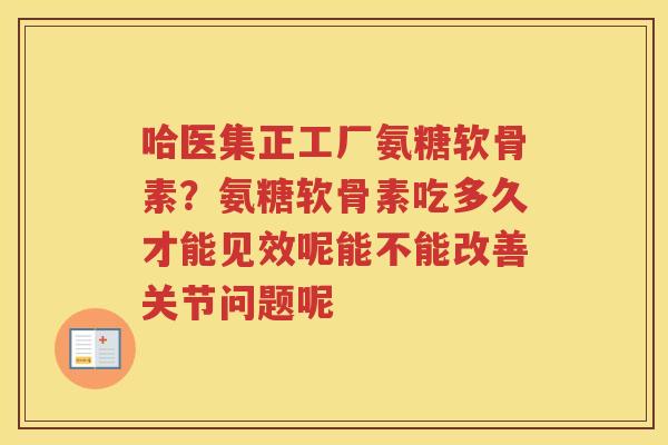 哈医集正工厂氨糖软骨素?氨糖软骨素吃多久才能见效呢能不能改善关节问题呢 哈医集正工厂氨糖软骨素?氨糖软骨素吃多久才能见效呢能不能改善关节问题呢
