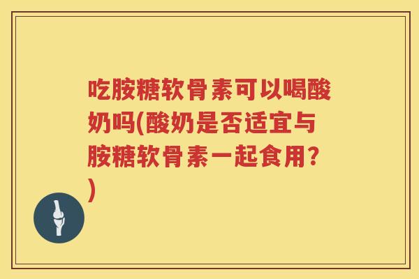 吃胺糖软骨素可以喝酸奶吗(酸奶是否适宜与胺糖软骨素一起食用?) 吃胺糖软骨素可以喝酸奶吗(酸奶是否适宜与胺糖软骨素一起食用?)