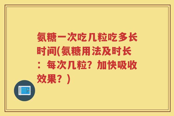 氨糖一次吃几粒吃多长时间(氨糖用法及时长：每次几粒？加快吸收效果？)