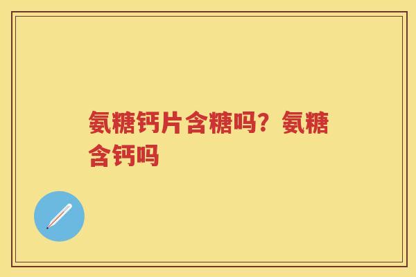 氨糖钙片含糖吗？氨糖含钙吗