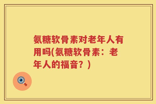 氨糖软骨素对老年人有用吗(氨糖软骨素:老年人的福音?) 氨糖软骨素对老年人有用吗(氨糖软骨素:老年人的福音?)