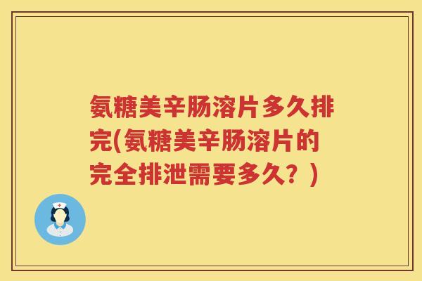氨糖美辛肠溶片多久排完(氨糖美辛肠溶片的完全排泄需要多久?) 氨糖美辛肠溶片多久排完(氨糖美辛肠溶片的完全排泄需要多久?)