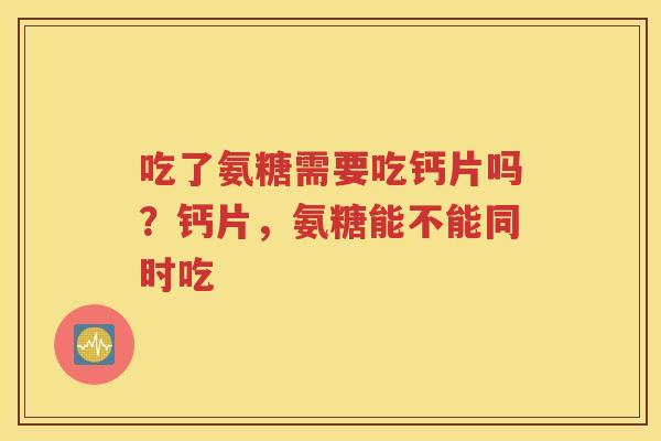 吃了氨糖需要吃钙片吗？钙片，氨糖能不能同时吃