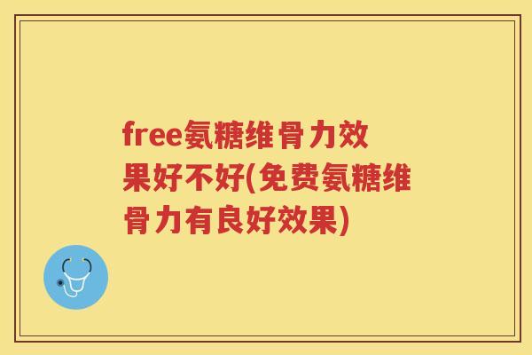 free氨糖维骨力效果好不好(免费氨糖维骨力有良好效果) free氨糖维骨力效果好不好(免费氨糖维骨力有良好效果)