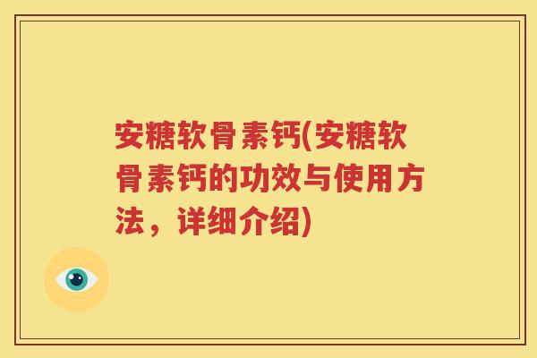 安糖软骨素钙(安糖软骨素钙的功效与使用方法,详细介绍) 安糖软骨素钙(安糖软骨素钙的功效与使用方法,详细介绍)