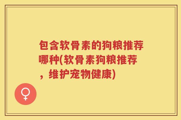包含软骨素的狗粮推荐哪种(软骨素狗粮推荐,维护宠物健康) 包含软骨素的狗粮推荐哪种(软骨素狗粮推荐,维护宠物健康)