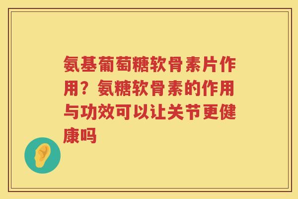 氨基葡萄糖软骨素片作用?氨糖软骨素的作用与功效可以让关节更健康吗 氨基葡萄糖软骨素片作用?氨糖软骨素的作用与功效可以让关节更健康吗