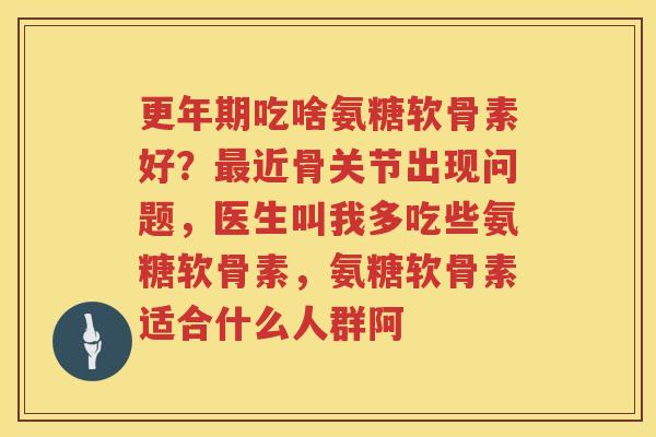 吃啥氨糖软骨素好?近骨关节出现问题,医生叫我多吃些氨糖软骨素,氨糖软骨素适合什么人群阿 吃啥氨糖软骨素好?近骨关节出现问题,医生叫我多吃些氨糖软骨素,氨糖软骨素适合什么人群阿