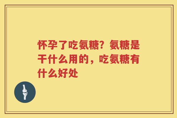 怀孕了吃氨糖？氨糖是干什么用的，吃氨糖有什么好处