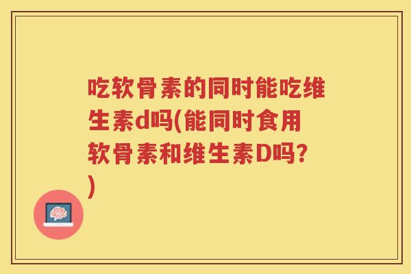 吃软骨素的同时能吃维生素d吗(能同时食用软骨素和维生素D吗?) 吃软骨素的同时能吃维生素d吗(能同时食用软骨素和维生素D吗?)