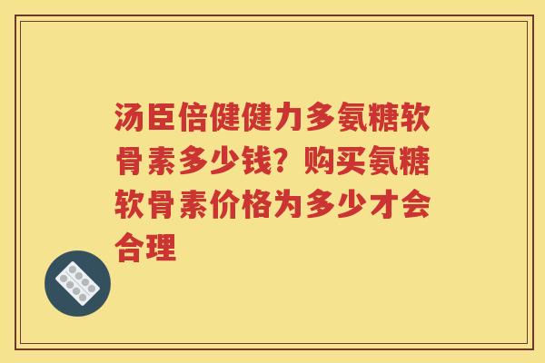 汤臣倍健健力多氨糖软骨素多少钱?购买氨糖软骨素价格为多少才会合理 汤臣倍健健力多氨糖软骨素多少钱?购买氨糖软骨素价格为多少才会合理
