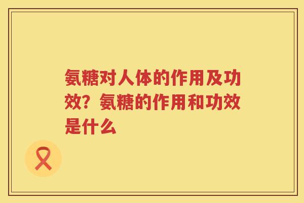 氨糖对人体的作用及功效?氨糖的作用和功效是什么 氨糖对人体的作用及功效?氨糖的作用和功效是什么