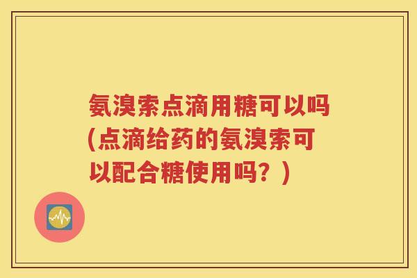 氨溴索点滴用糖可以吗(点滴给药的氨溴索可以配合糖使用吗?) 氨溴索点滴用糖可以吗(点滴给药的氨溴索可以配合糖使用吗?)