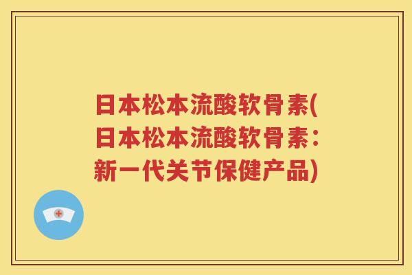 日本松本流酸软骨素(日本松本流酸软骨素:新一代关节保健产品) 日本松本流酸软骨素(日本松本流酸软骨素:新一代关节保健产品)