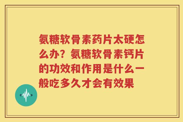 氨糖软骨素药片太硬怎么办?氨糖软骨素钙片的功效和作用是什么一般吃多久才会有效果 氨糖软骨素药片太硬怎么办?氨糖软骨素钙片的功效和作用是什么一般吃多久才会有效果