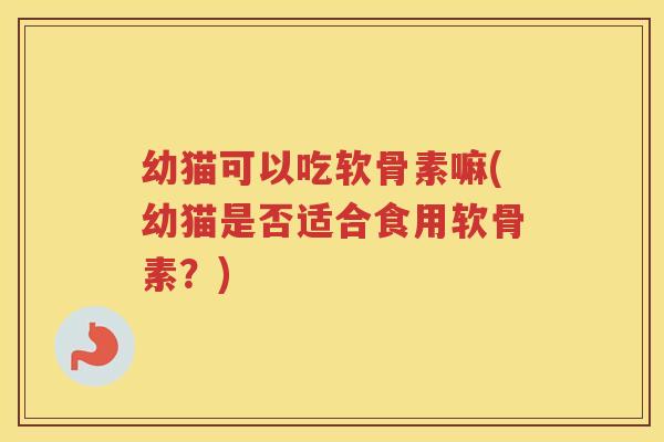 幼猫可以吃软骨素嘛(幼猫是否适合食用软骨素?) 幼猫可以吃软骨素嘛(幼猫是否适合食用软骨素?)