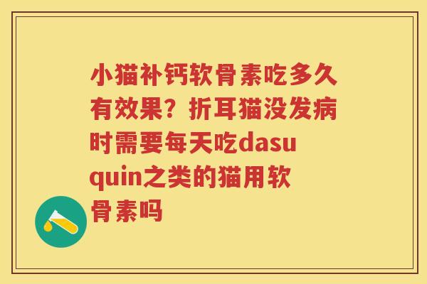 小猫补钙软骨素吃多久有效果?折耳猫没发时需要每天吃dasuquin之类的猫用软骨素吗 小猫补钙软骨素吃多久有效果?折耳猫没发时需要每天吃dasuquin之类的猫用软骨素吗