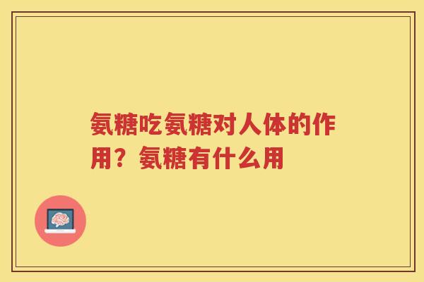 氨糖吃氨糖对人体的作用？氨糖有什么用